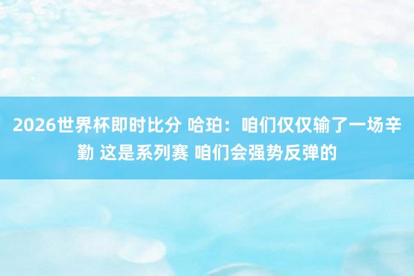 2026世界杯即时比分 哈珀：咱们仅仅输了一场辛勤 这是系列赛 咱们会强势反弹的