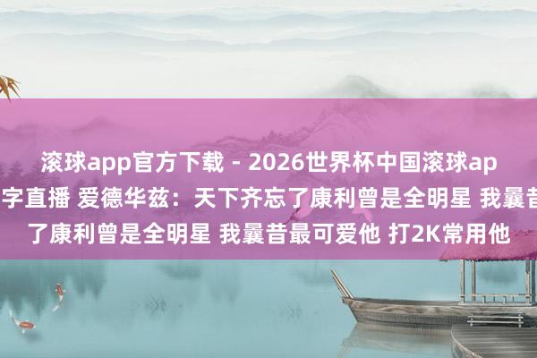 滚球app官方下载 - 2026世界杯中国滚球app官网,2026世界杯文字直播 爱德华兹:天下齐忘了康利曾是全明星 我曩昔最可爱他 打2K常用他