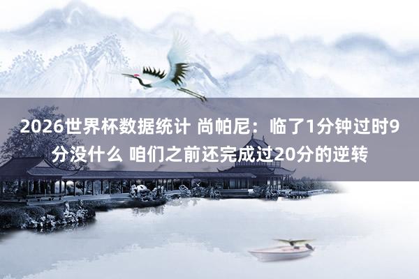 2026世界杯数据统计 尚帕尼:临了1分钟过时9分没什么 咱们之前还完成过20分的逆转