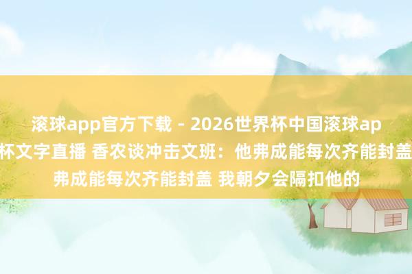 滚球app官方下载 - 2026世界杯中国滚球app官网，2026世界杯文字直播 香农谈冲击文班：他弗成能每次齐能封盖 我朝夕会隔扣他的