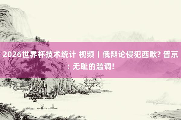 2026世界杯技术统计 视频丨俄辩论侵犯西欧? 普京: 无耻的滥调!