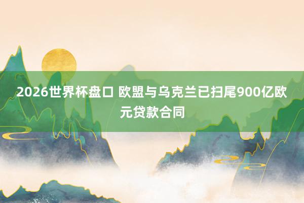 2026世界杯盘口 欧盟与乌克兰已扫尾900亿欧元贷款合同