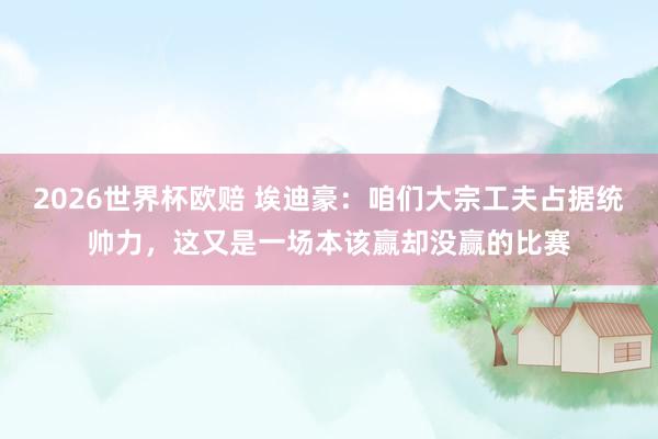 2026世界杯欧赔 埃迪豪:咱们大宗工夫占据统帅力,这又是一场本该赢却没赢的比赛
