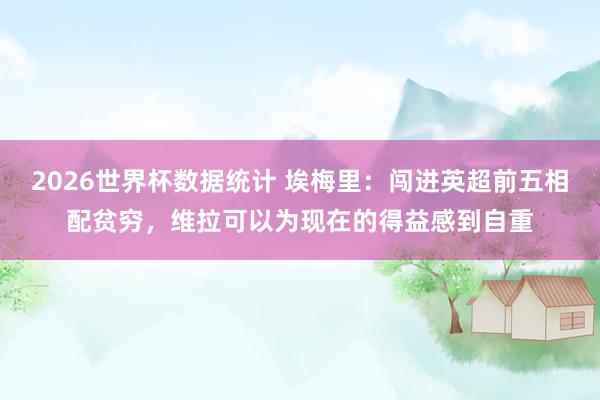 2026世界杯数据统计 埃梅里:闯进英超前五相配贫穷,维拉可以为现在的得益感到自重
