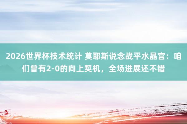2026世界杯技术统计 莫耶斯说念战平水晶宫:咱们曾有2-0的向上契机,全场进展还不错