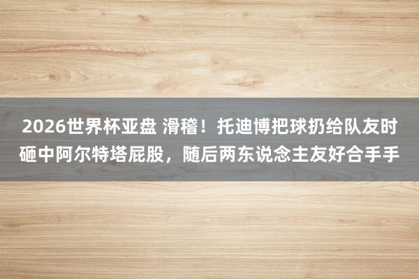 2026世界杯亚盘 滑稽！托迪博把球扔给队友时砸中阿尔特塔屁股，随后两东说念主友好合手手