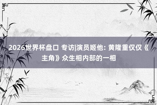 2026世界杯盘口 专访|演员姬他: 黄隆重仅仅《主角》众生相内部的一相