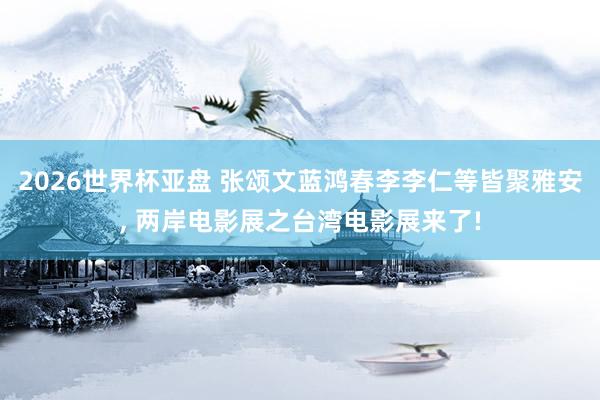 2026世界杯亚盘 张颂文蓝鸿春李李仁等皆聚雅安, 两岸电影展之台湾电影展来了!