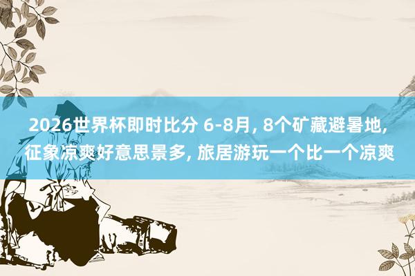 2026世界杯即时比分 6-8月, 8个矿藏避暑地, 征象凉爽好意思景多, 旅居游玩一个比一个凉爽
