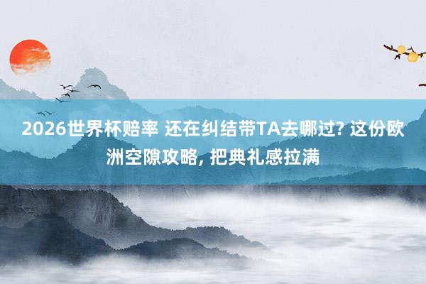 2026世界杯赔率 还在纠结带TA去哪过? 这份欧洲空隙攻略, 把典礼感拉满