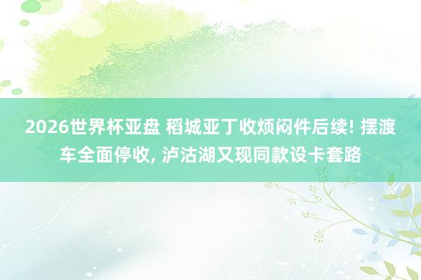 2026世界杯亚盘 稻城亚丁收烦闷件后续! 摆渡车全面停收, 泸沽湖又现同款设卡套路