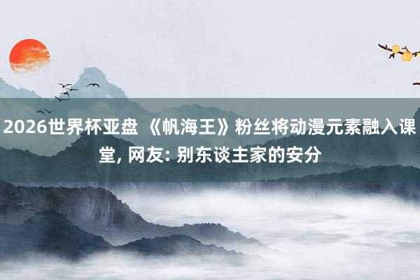2026世界杯亚盘 《帆海王》粉丝将动漫元素融入课堂, 网友: 别东谈主家的安分