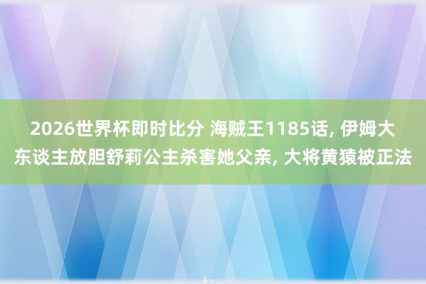 2026世界杯即时比分 海贼王1185话, 伊姆大东谈主放胆舒莉公主杀害她父亲, 大将黄猿被正法