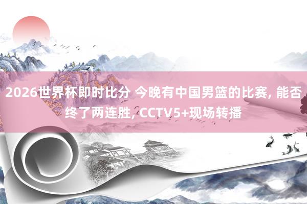 2026世界杯即时比分 今晚有中国男篮的比赛, 能否终了两连胜, CCTV5+现场转播