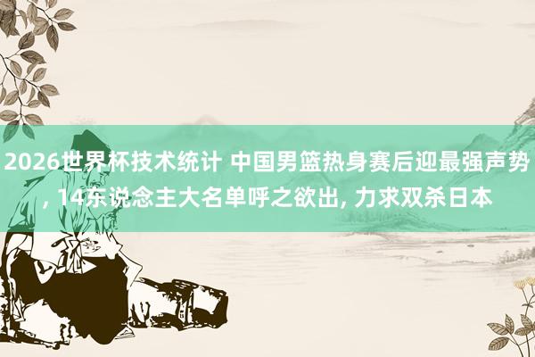 2026世界杯技术统计 中国男篮热身赛后迎最强声势, 14东说念主大名单呼之欲出, 力求双杀日本