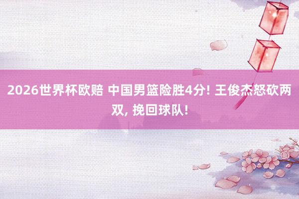 2026世界杯欧赔 中国男篮险胜4分! 王俊杰怒砍两双, 挽回球队!