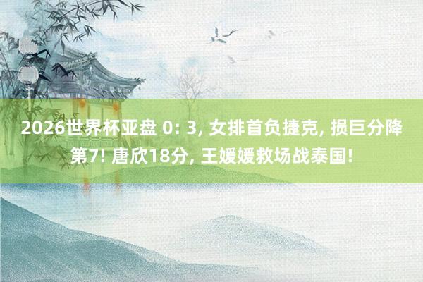 2026世界杯亚盘 0: 3, 女排首负捷克, 损巨分降第7! 唐欣18分, 王媛媛救场战泰国!