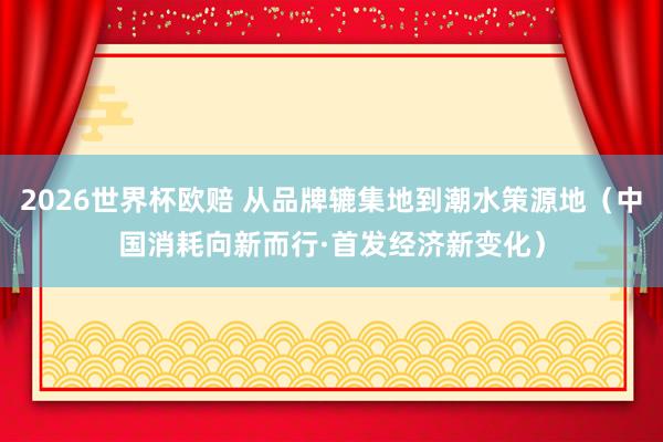 2026世界杯欧赔 从品牌辘集地到潮水策源地(中国消耗向新而行·首发经济新变化)