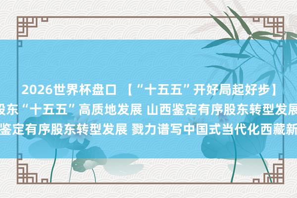2026世界杯盘口 【“十五五”开好局起好步】北京锚定城市政策定位股东“十五五”高质地发展 山西鉴定有序股东转型发展 戮力谱写中国式当代化西藏新篇章