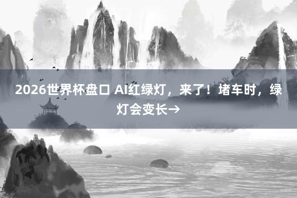 2026世界杯盘口 AI红绿灯,来了!堵车时,绿灯会变长→