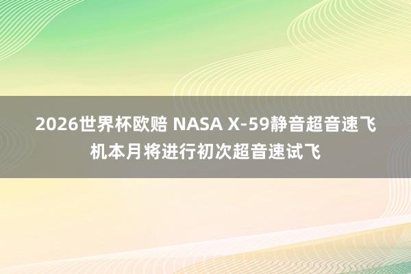 2026世界杯欧赔 NASA X-59静音超音速飞机本月将进行初次超音速试飞