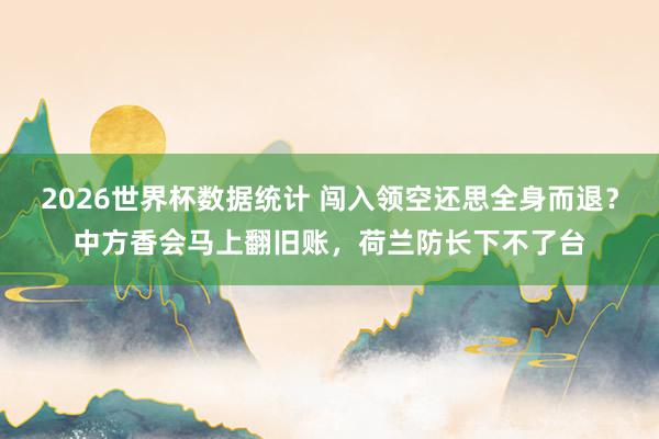 2026世界杯数据统计 闯入领空还思全身而退?中方香会马上翻旧账,荷兰防长下不了台