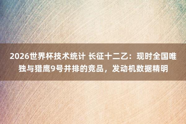 2026世界杯技术统计 长征十二乙:现时全国唯独与猎鹰9号并排的竞品,发动机数据精明
