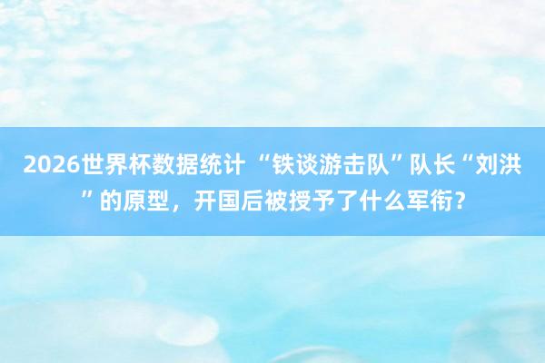 2026世界杯数据统计 “铁谈游击队”队长“刘洪”的原型,开国后被授予了什么军衔?