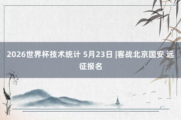 2026世界杯技术统计 5月23日 |客战北京国安 远征报名