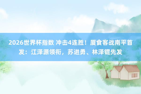 2026世界杯指数 冲击4连胜!厦食客战南平首发:江泽源领衔,苏进勇、林泽锟先发