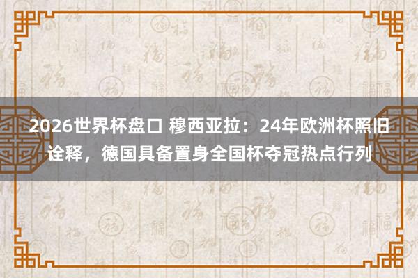 2026世界杯盘口 穆西亚拉:24年欧洲杯照旧诠释,德国具备置身全国杯夺冠热点行列