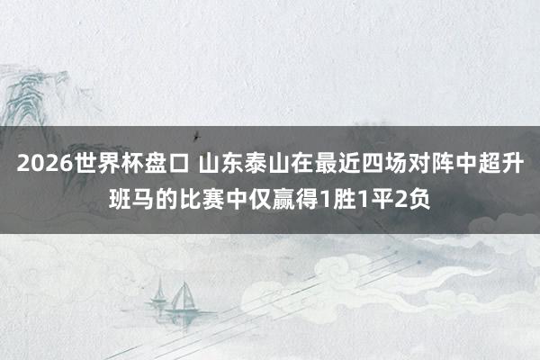 2026世界杯盘口 山东泰山在最近四场对阵中超升班马的比赛中仅赢得1胜1平2负