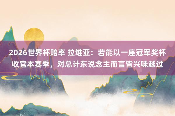 2026世界杯赔率 拉维亚:若能以一座冠军奖杯收官本赛季,对总计东说念主而言皆兴味越过