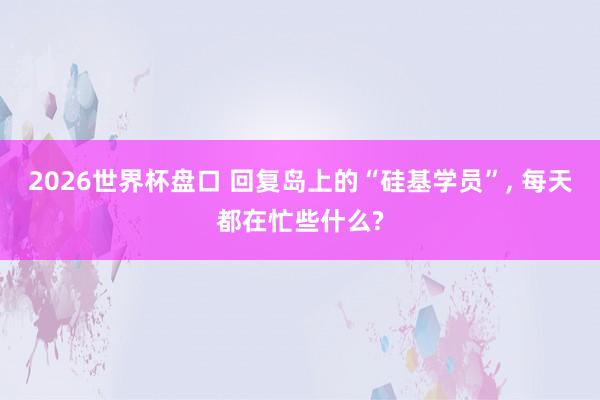 2026世界杯盘口 回复岛上的“硅基学员”, 每天都在忙些什么?