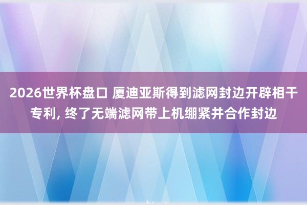 2026世界杯盘口 厦迪亚斯得到滤网封边开辟相干专利， 终了无端滤网带上机绷紧并合作封边