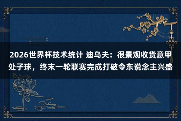 2026世界杯技术统计 迪乌夫：很景观收货意甲处子球，终末一轮联赛完成打破令东说念主兴盛