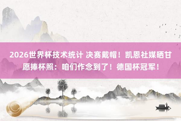 2026世界杯技术统计 决赛戴帽！凯恩社媒晒甘愿捧杯照：咱们作念到了！德国杯冠军！
