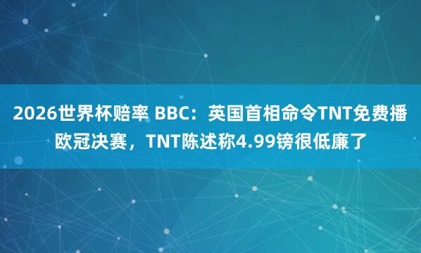 2026世界杯赔率 BBC:英国首相命令TNT免费播欧冠决赛,TNT陈述称4.99镑很低廉了