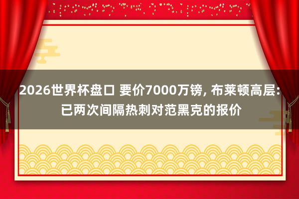 2026世界杯盘口 要价7000万镑, 布莱顿高层: 已两次间隔热刺对范黑克的报价