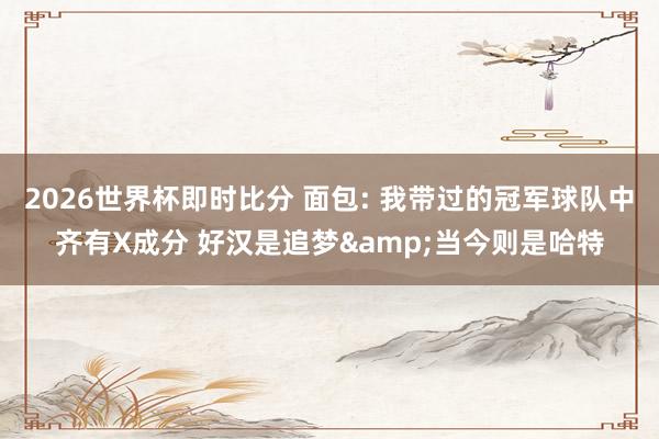 2026世界杯即时比分 面包: 我带过的冠军球队中齐有X成分 好汉是追梦&当今则是哈特