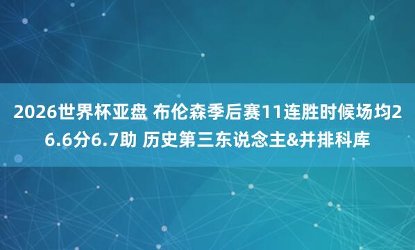 2026世界杯亚盘 布伦森季后赛11连胜时候场均26.6分6.7助 历史第三东说念主&并排科库