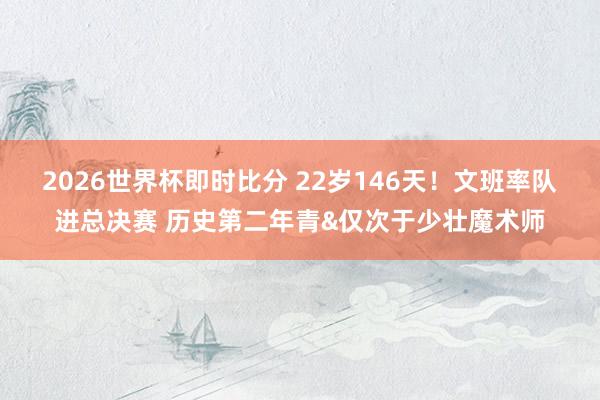 2026世界杯即时比分 22岁146天！文班率队进总决赛 历史第二年青&仅次于少壮魔术师