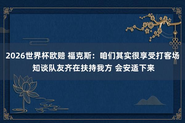2026世界杯欧赔 福克斯:咱们其实很享受打客场 知谈队友齐在扶持我方 会安适下来