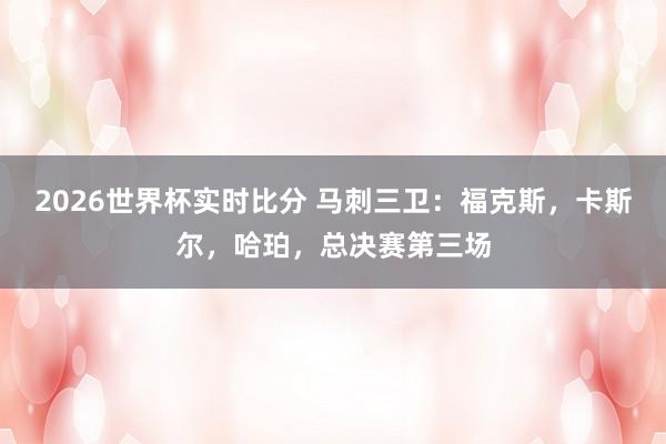 2026世界杯实时比分 马刺三卫:福克斯,卡斯尔,哈珀,总决赛第三场