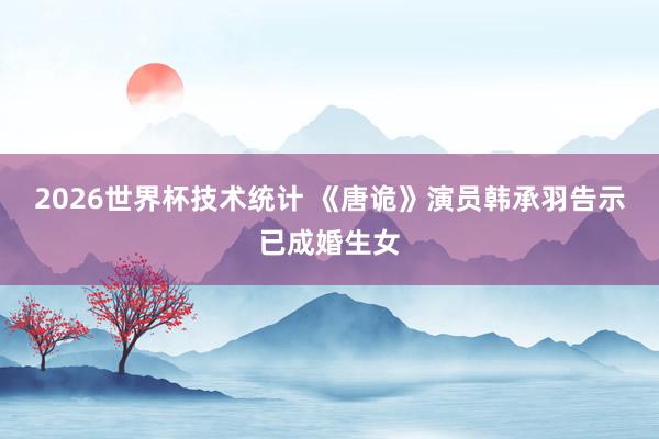 2026世界杯技术统计 《唐诡》演员韩承羽告示已成婚生女