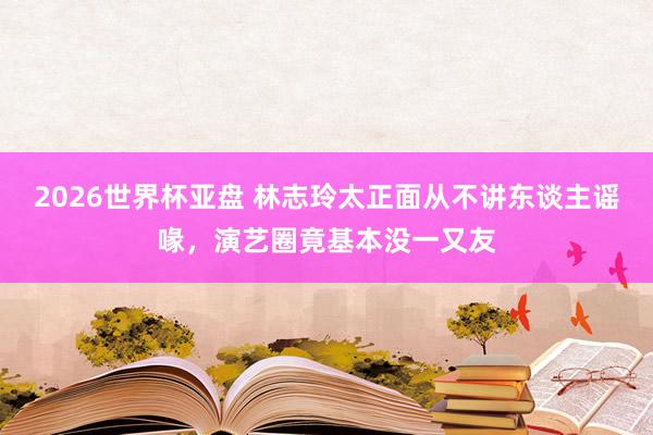 2026世界杯亚盘 林志玲太正面从不讲东谈主谣喙,演艺圈竟基本没一又友