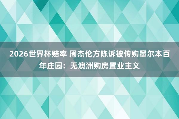 2026世界杯赔率 周杰伦方陈诉被传购墨尔本百年庄园:无澳洲购房置业主义