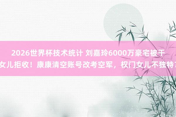 2026世界杯技术统计 刘嘉玲6000万豪宅被干女儿拒收!康康清空账号改考空军,权门女儿不独特?