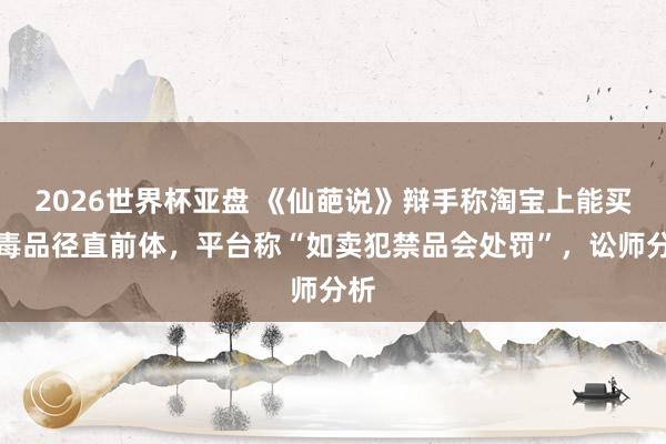 2026世界杯亚盘 《仙葩说》辩手称淘宝上能买到毒品径直前体，平台称“如卖犯禁品会处罚”，讼师分析