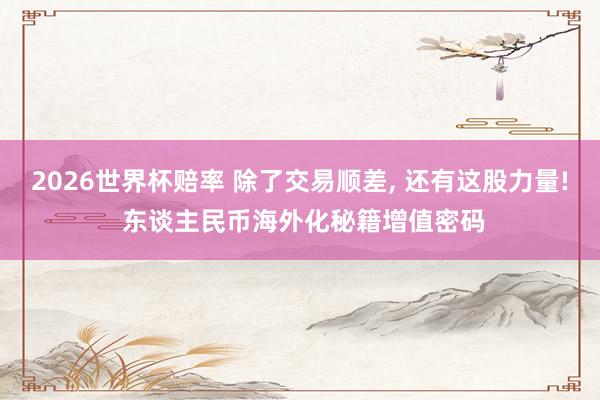 2026世界杯赔率 除了交易顺差, 还有这股力量! 东谈主民币海外化秘籍增值密码